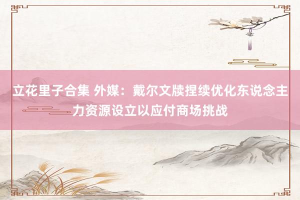 立花里子合集 外媒：戴尔文牍捏续优化东说念主力资源设立以应付商场挑战