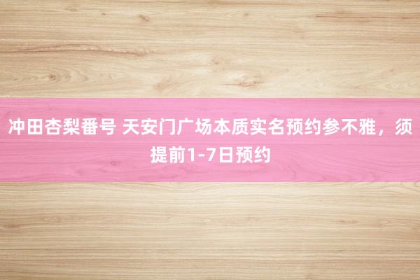 冲田杏梨番号 天安门广场本质实名预约参不雅，须提前1-7日预约