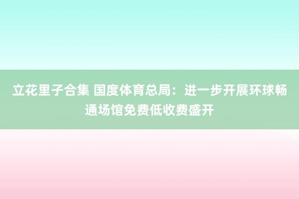 立花里子合集 国度体育总局：进一步开展环球畅通场馆免费低收费盛开
