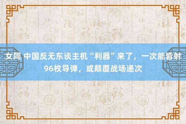 女同 中国反无东谈主机“利器”来了，一次能皆射96枚导弹，或颠覆战场递次