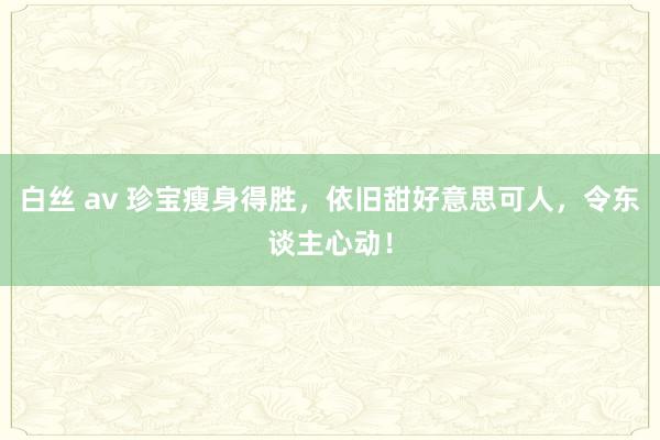 白丝 av 珍宝瘦身得胜，依旧甜好意思可人，令东谈主心动！