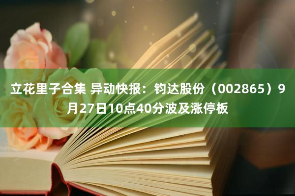立花里子合集 异动快报:钧达股份(002865)9月27日10点40分波及涨停板