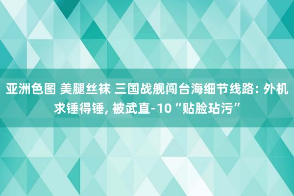 亚洲色图 美腿丝袜 三国战舰闯台海细节线路: 外机求锤得锤， 被武直-10“贴脸玷污”