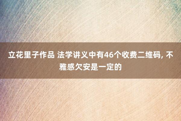 立花里子作品 法学讲义中有46个收费二维码， 不雅感欠安是一定的