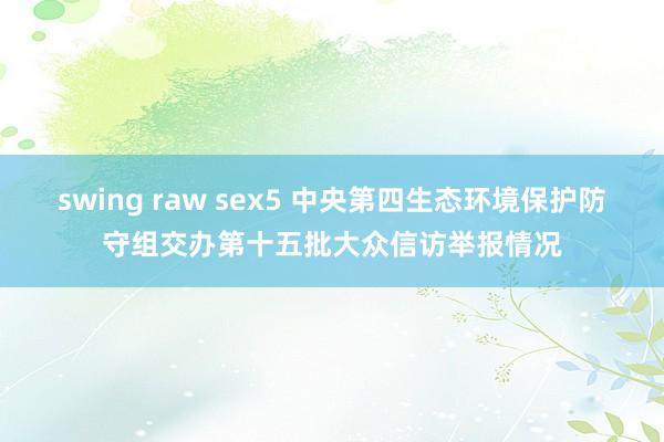swing raw sex5 中央第四生态环境保护防守组交办第十五批大众信访举报情况
