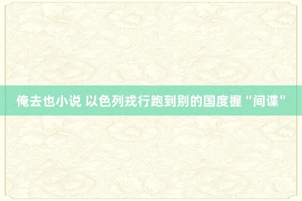 俺去也小说 以色列戎行跑到别的国度握“间谍”