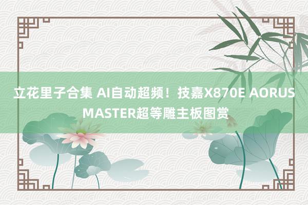 立花里子合集 AI自动超频！技嘉X870E AORUS MASTER超等雕主板图赏