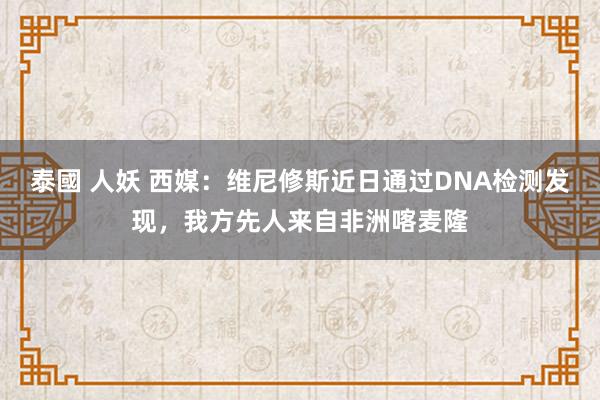 泰國 人妖 西媒：维尼修斯近日通过DNA检测发现，我方先人来自非洲喀麦隆