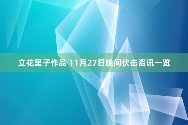 立花里子作品 11月27日晚间伏击资讯一览