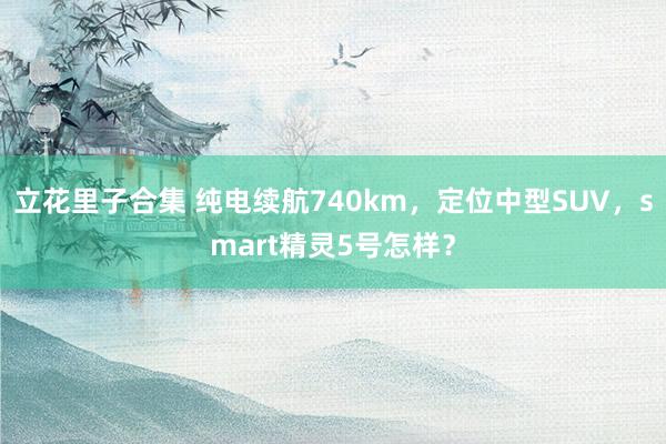 立花里子合集 纯电续航740km，定位中型SUV，smart精灵5号怎样？