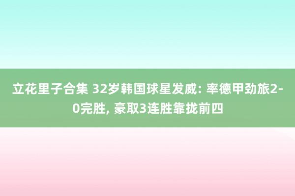 立花里子合集 32岁韩国球星发威: 率德甲劲旅2-0完胜， 豪取3连胜靠拢前四
