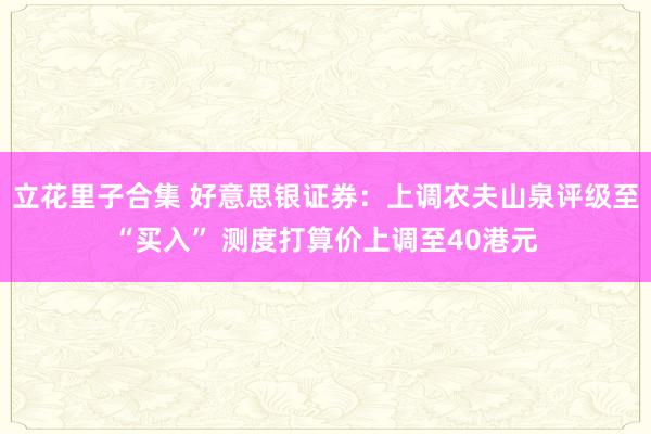 立花里子合集 好意思银证券：上调农夫山泉评级至“买入” 测度打算价上调至40港元