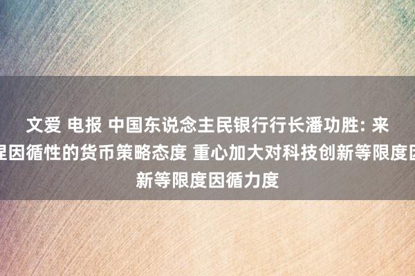 文爱 电报 中国东说念主民银行行长潘功胜: 来岁将坚捏因循性的货币策略态度 重心加大对科技创新等限度因循力度
