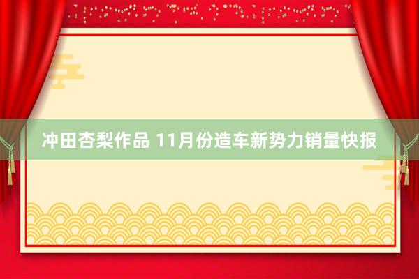 冲田杏梨作品 11月份造车新势力销量快报
