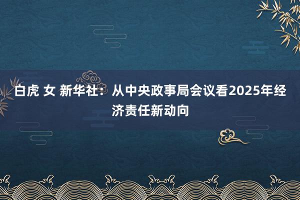 白虎 女 新华社：从中央政事局会议看2025年经济责任新动向
