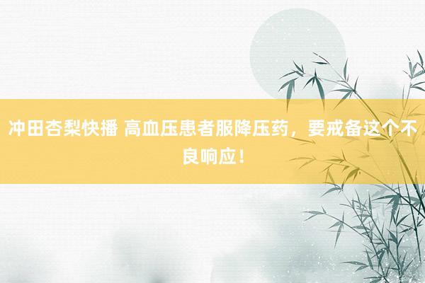 冲田杏梨快播 高血压患者服降压药，要戒备这个不良响应！