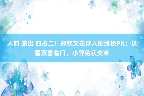 人前 露出 四占二！郑钦文击球入围终极PK；贝雷双喜临门，小野兔获奖章