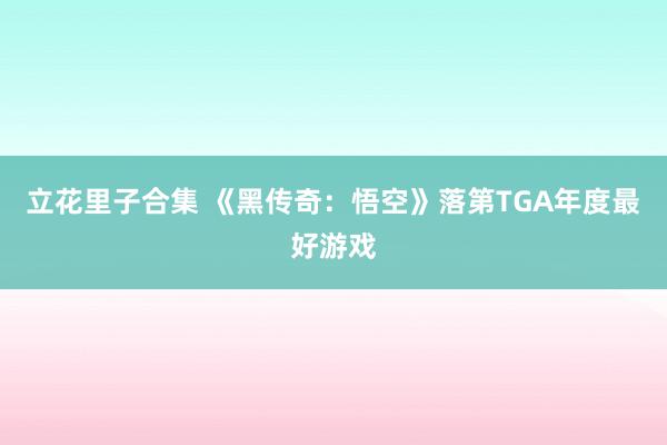 立花里子合集 《黑传奇：悟空》落第TGA年度最好游戏