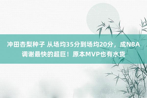 冲田杏梨种子 从场均35分到场均20分，成NBA调谢最快的超巨！原本MVP也有水货