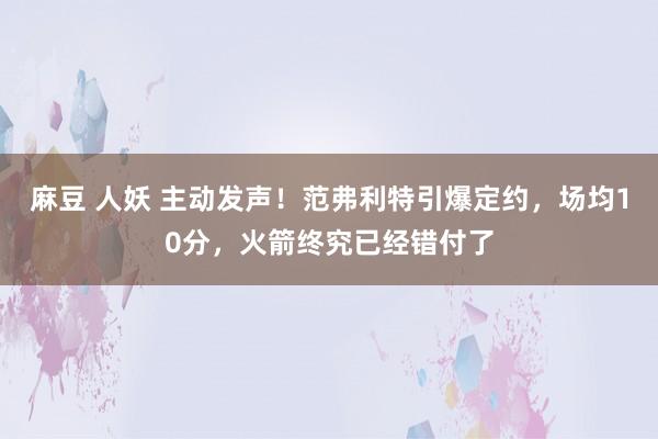 麻豆 人妖 主动发声！范弗利特引爆定约，场均10分，火箭终究已经错付了