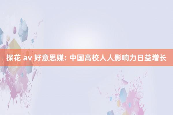 探花 av 好意思媒: 中国高校人人影响力日益增长