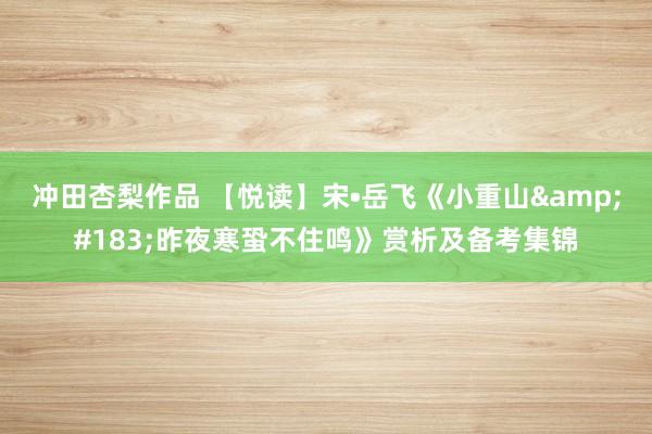 冲田杏梨作品 【悦读】宋•岳飞《小重山&#183;昨夜寒蛩不住鸣》赏析及备考集锦