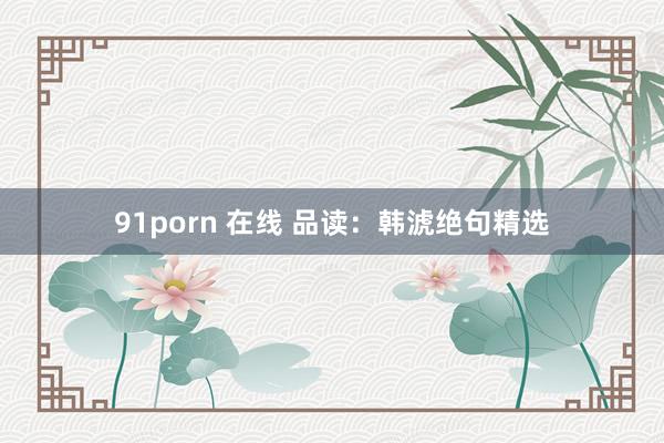 91porn 在线 品读：韩淲绝句精选