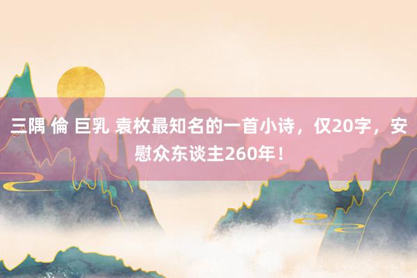 三隅 倫 巨乳 袁枚最知名的一首小诗，仅20字，安慰众东谈主260年！