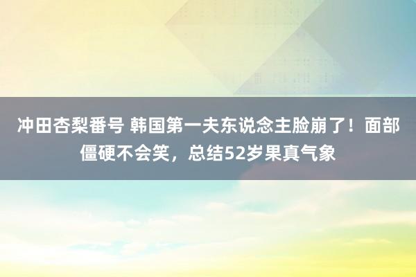 冲田杏梨番号 韩国第一夫东说念主脸崩了！面部僵硬不会笑，总结52岁果真气象