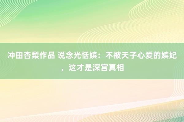 冲田杏梨作品 说念光恬嫔：不被天子心爱的嫔妃，这才是深宫真相
