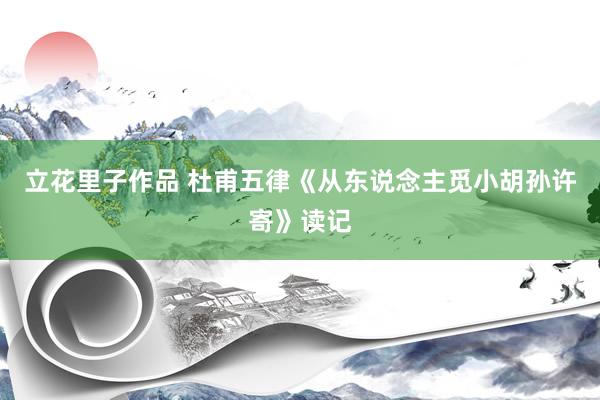 立花里子作品 杜甫五律《从东说念主觅小胡孙许寄》读记