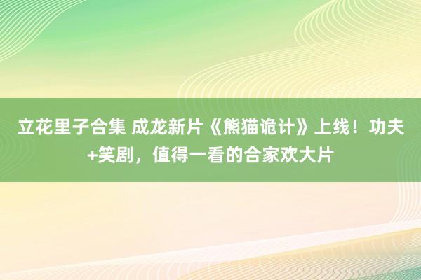 立花里子合集 成龙新片《熊猫诡计》上线！功夫+笑剧，值得一看的合家欢大片