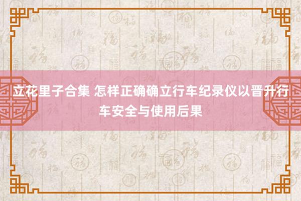 立花里子合集 怎样正确确立行车纪录仪以晋升行车安全与使用后果