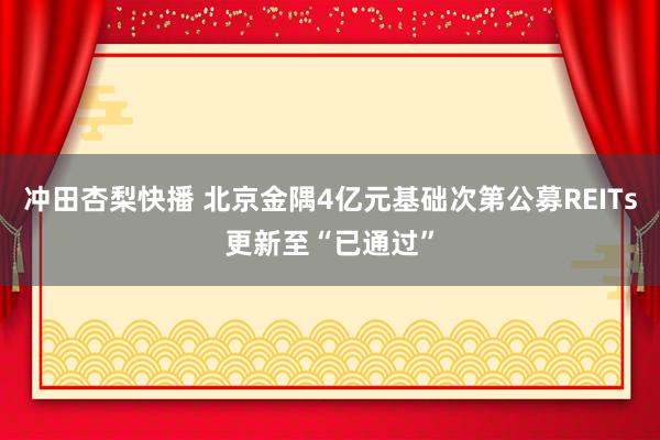 冲田杏梨快播 北京金隅4亿元基础次第公募REITs更新至“已通过”