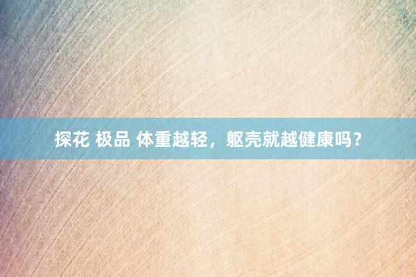 探花 极品 体重越轻，躯壳就越健康吗？