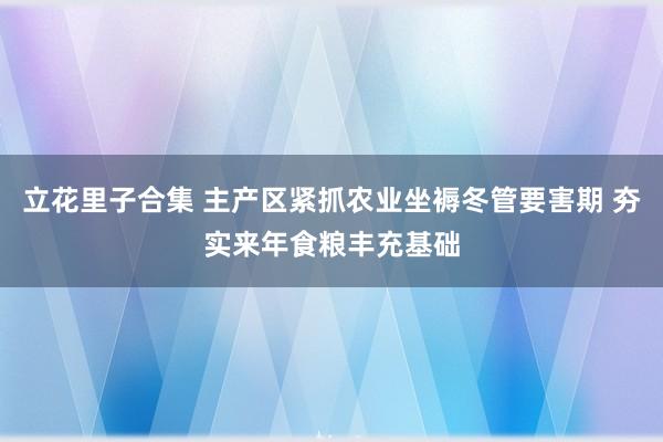 立花里子合集 主产区紧抓农业坐褥冬管要害期 夯实来年食粮丰充基础