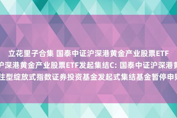 立花里子合集 国泰中证沪深港黄金产业股票ETF发起集结A,国泰中证沪深港黄金产业股票ETF发起集结C: 国泰中证沪深港黄金产业股票交往型绽放式指数证券投资基金发起式集结基金暂停申购、赎回、如期定额投资及疗养业务的公告