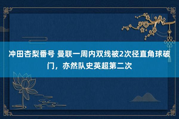 冲田杏梨番号 曼联一周内双线被2次径直角球破门，亦然队史英超第二次