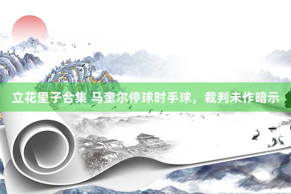 立花里子合集 马奎尔停球时手球，裁判未作暗示