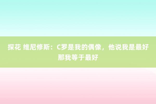 探花 维尼修斯：C罗是我的偶像，他说我是最好那我等于最好