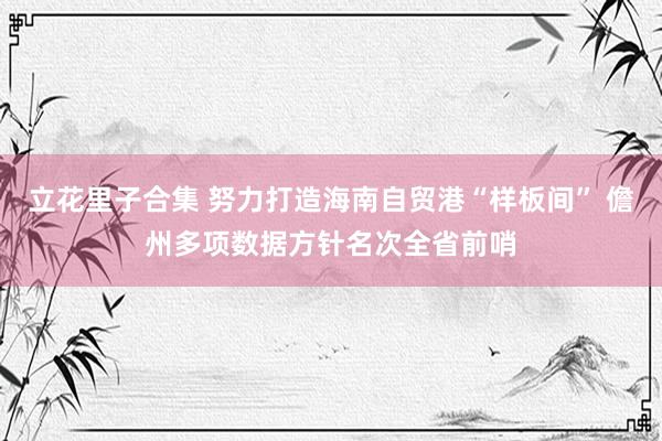 立花里子合集 努力打造海南自贸港“样板间” 儋州多项数据方针名次全省前哨