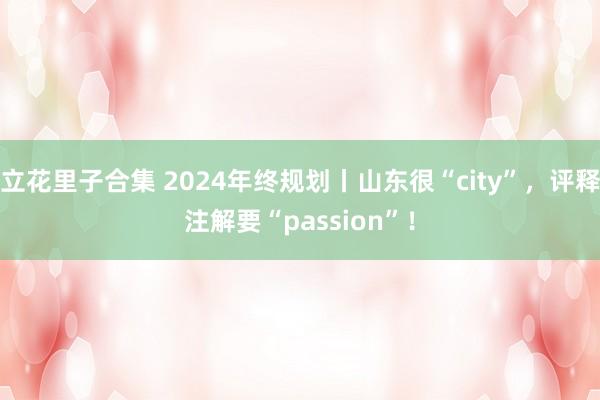 立花里子合集 2024年终规划丨山东很“city”，评释注解要“passion”！