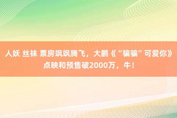 人妖 丝袜 票房飒飒腾飞，大鹏《“骗骗”可爱你》点映和预售破2000万，牛！
