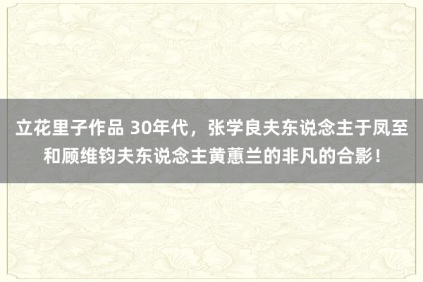 立花里子作品 30年代，张学良夫东说念主于凤至和顾维钧夫东说念主黄蕙兰的非凡的合影！