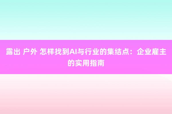 露出 户外 怎样找到AI与行业的集结点：企业雇主的实用指南