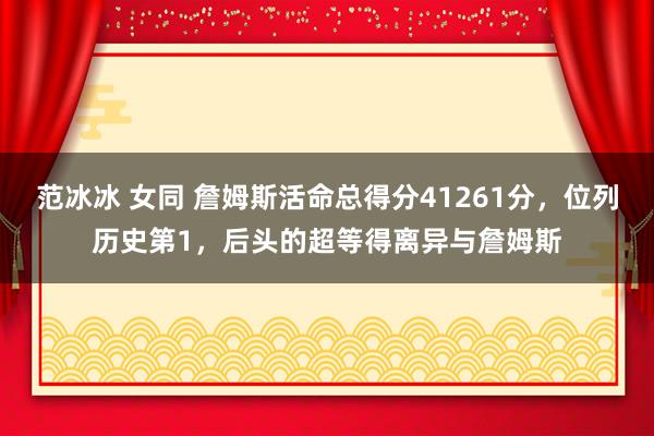 范冰冰 女同 詹姆斯活命总得分41261分，位列历史第1，后头的超等得离异与詹姆斯