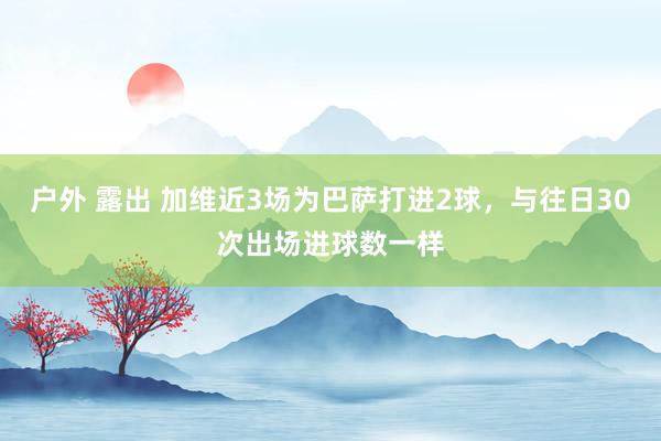 户外 露出 加维近3场为巴萨打进2球，与往日30次出场进球数一样