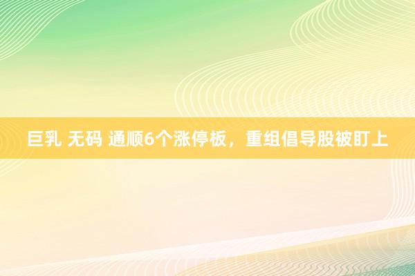 巨乳 无码 通顺6个涨停板，重组倡导股被盯上