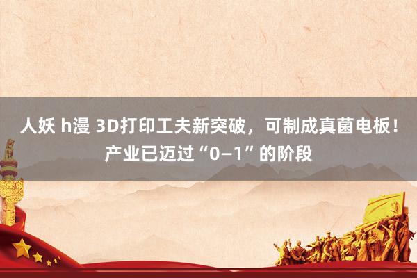 人妖 h漫 3D打印工夫新突破，可制成真菌电板！产业已迈过“0—1”的阶段