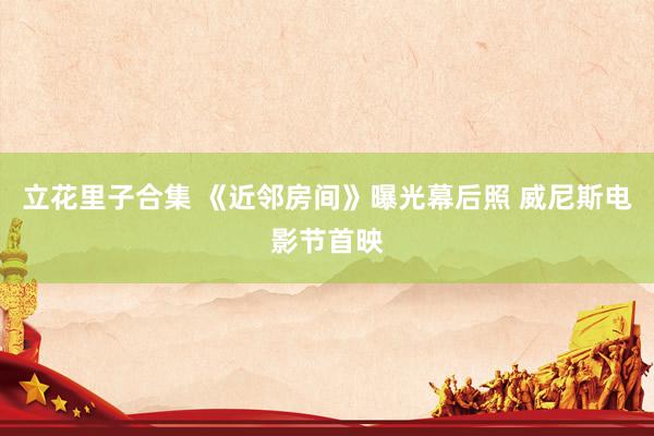 立花里子合集 《近邻房间》曝光幕后照 威尼斯电影节首映